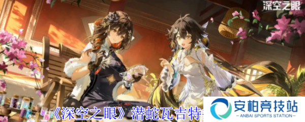 深空之眼潜蛇瓦吉特怎么样  深空之眼潜蛇瓦吉特技能介绍